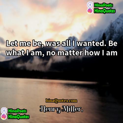 Henry Miller Quotes | Let me be, was all I wanted.